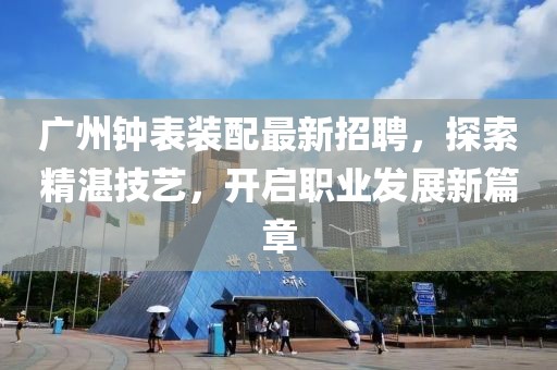 廣州鐘表裝配最新招聘，探索精湛技藝，開啟職業(yè)發(fā)展新篇章