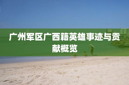 廣州軍區(qū)廣西籍英雄事跡與貢獻(xiàn)概覽
