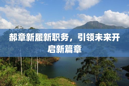 郝章新履新職務(wù)，引領(lǐng)未來開啟新篇章