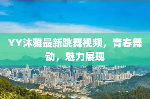YY沐雅最新跳舞視頻，青春舞動，魅力展現(xiàn)