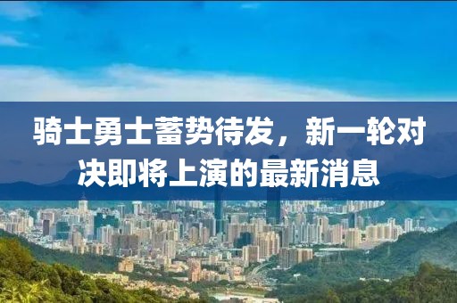 騎士勇士蓄勢待發(fā)，新一輪對決即將上演的最新消息
