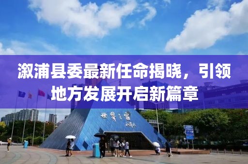 溆浦縣委最新任命揭曉，引領(lǐng)地方發(fā)展開啟新篇章