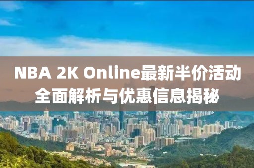 NBA 2K Online最新半價(jià)活動(dòng)全面解析與優(yōu)惠信息揭秘