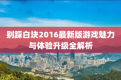 別踩白塊2016最新版游戲魅力與體驗升級全解析
