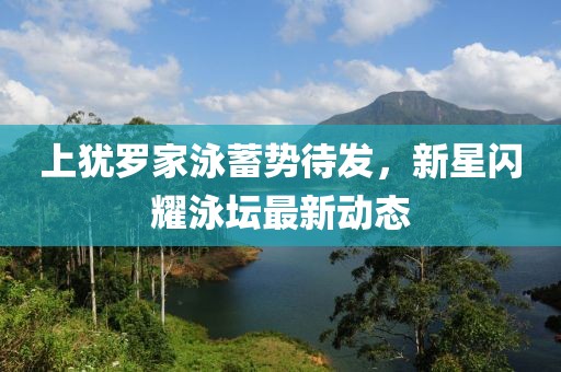 上猶羅家泳蓄勢待發(fā)，新星閃耀泳壇最新動(dòng)態(tài)