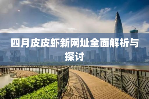 四月皮皮蝦新網(wǎng)址全面解析與探討