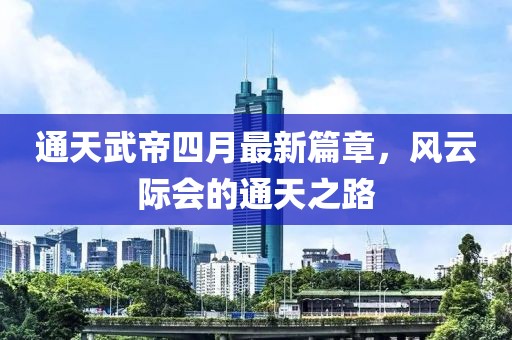 通天武帝四月最新篇章，風(fēng)云際會的通天之路