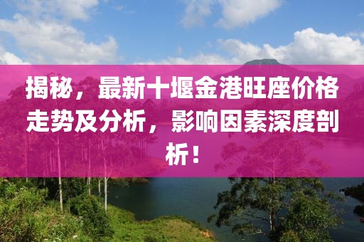 揭秘，最新十堰金港旺座價格走勢及分析，影響因素深度剖析！