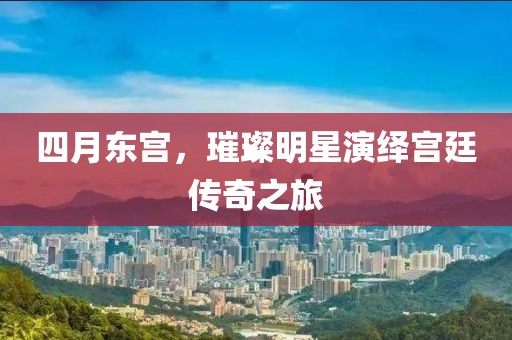 四月東宮，璀璨明星演繹宮廷傳奇之旅