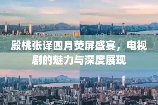 殷桃張譯四月熒屏盛宴，電視劇的魅力與深度展現(xiàn)
