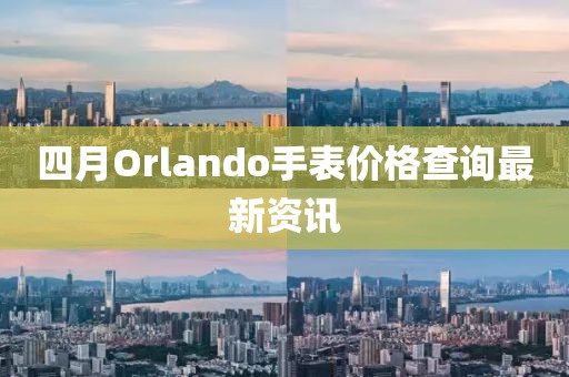 四月Orlando手表價(jià)格查詢最新資訊