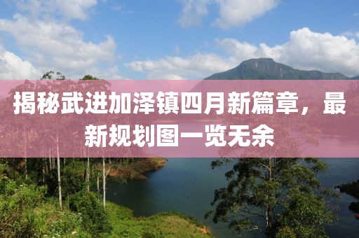 揭秘武進(jìn)加澤鎮(zhèn)四月新篇章，最新規(guī)劃圖一覽無(wú)余