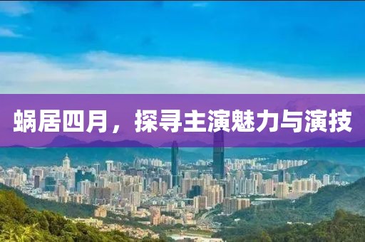 蝸居四月，探尋主演魅力與演技