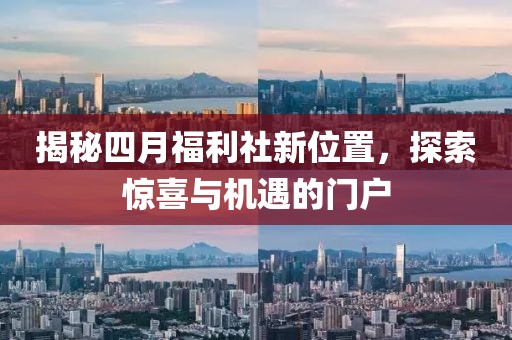 揭秘四月福利社新位置，探索驚喜與機(jī)遇的門戶