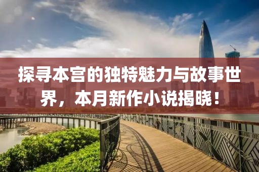 探尋本宮的獨(dú)特魅力與故事世界，本月新作小說揭曉！