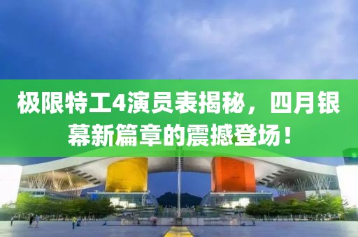 極限特工4演員表揭秘，四月銀幕新篇章的震撼登場(chǎng)！