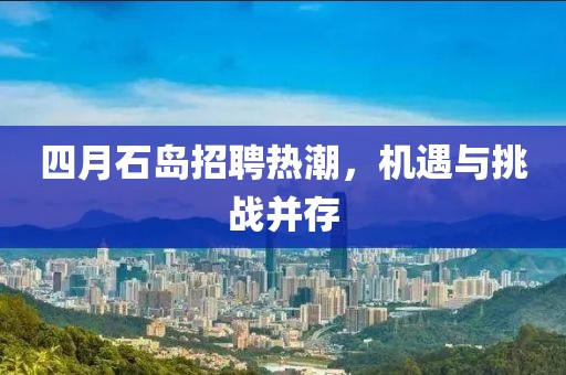 四月石島招聘熱潮，機遇與挑戰(zhàn)并存