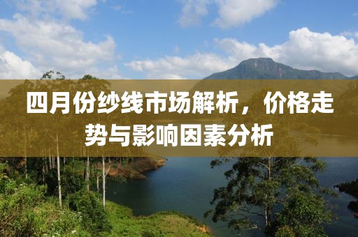 四月份紗線市場(chǎng)解析，價(jià)格走勢(shì)與影響因素分析