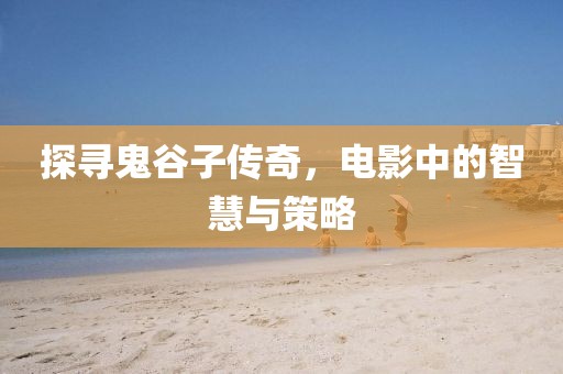 探尋鬼谷子傳奇，電影中的智慧與策略