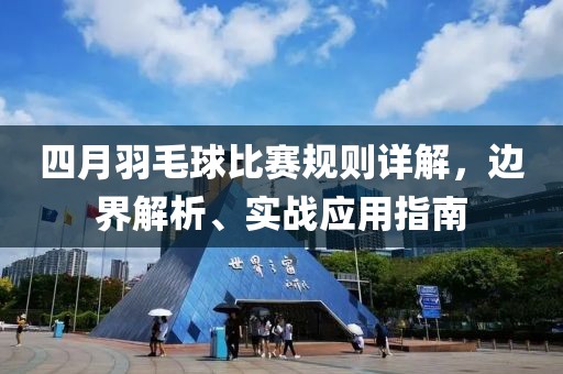 四月羽毛球比賽規(guī)則詳解，邊界解析、實(shí)戰(zhàn)應(yīng)用指南