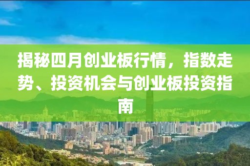 揭秘四月創(chuàng)業(yè)板行情，指數(shù)走勢、投資機(jī)會與創(chuàng)業(yè)板投資指南