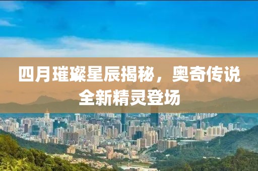 四月璀璨星辰揭秘，奧奇?zhèn)髡f(shuō)全新精靈登場(chǎng)