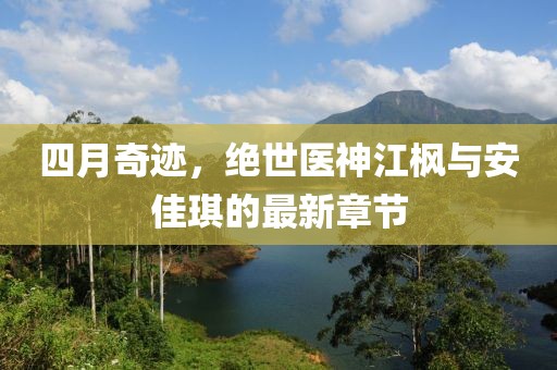 四月奇跡，絕世醫(yī)神江楓與安佳琪的最新章節(jié)