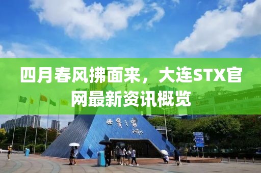 四月春風(fēng)拂面來，大連STX官網(wǎng)最新資訊概覽