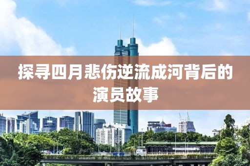 探尋四月悲傷逆流成河背后的演員故事