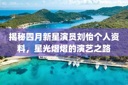 揭秘四月新星演員劉怡個(gè)人資料，星光熠熠的演藝之路