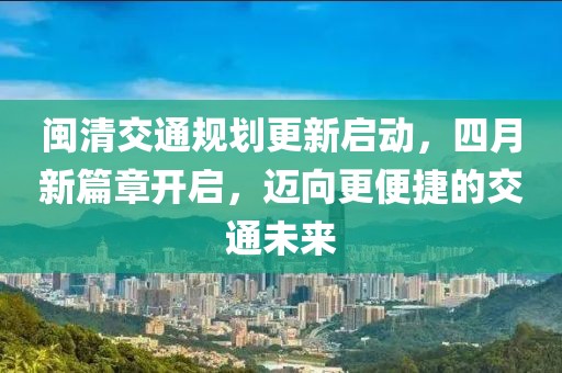 閩清交通規(guī)劃更新啟動，四月新篇章開啟，邁向更便捷的交通未來