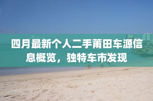四月最新個(gè)人二手莆田車源信息概覽，獨(dú)特車市發(fā)現(xiàn)