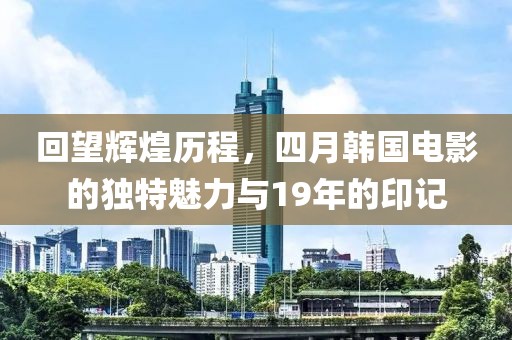 回望輝煌歷程，四月韓國(guó)電影的獨(dú)特魅力與19年的印記
