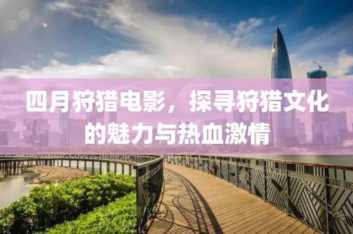四月狩獵電影，探尋狩獵文化的魅力與熱血激情