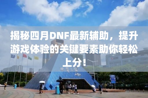 揭秘四月DNF最新輔助，提升游戲體驗(yàn)的關(guān)鍵要素助你輕松上分！