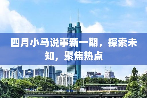 四月小馬說(shuō)事新一期，探索未知，聚焦熱點(diǎn)