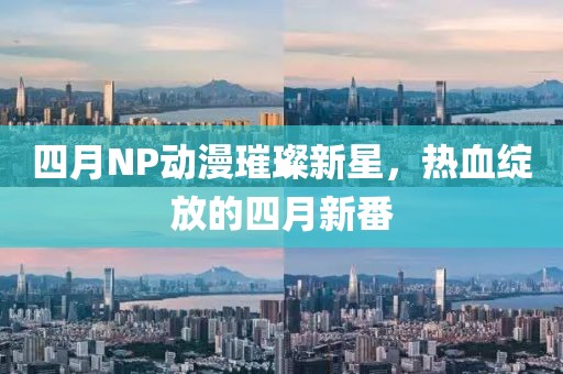 四月NP動(dòng)漫璀璨新星，熱血綻放的四月新番