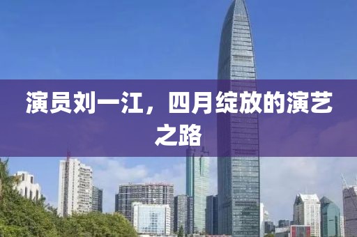 演員劉一江，四月綻放的演藝之路