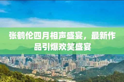 張鶴倫四月相聲盛宴，最新作品引爆歡笑盛宴