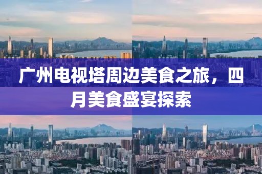廣州電視塔周邊美食之旅，四月美食盛宴探索
