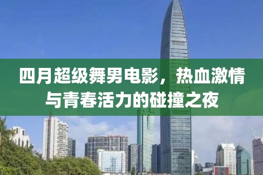 四月超級(jí)舞男電影，熱血激情與青春活力的碰撞之夜