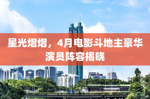 星光熠熠，4月電影斗地主豪華演員陣容揭曉