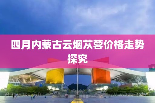 四月內(nèi)蒙古云煙蓯蓉價(jià)格走勢(shì)探究