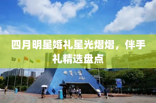 四月明星婚禮星光熠熠，伴手禮精選盤點(diǎn)