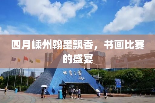 四月嵊州翰墨飄香，書畫比賽的盛宴