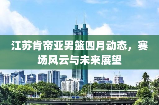 江蘇肯帝亞男籃四月動(dòng)態(tài)，賽場(chǎng)風(fēng)云與未來(lái)展望
