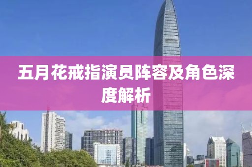 五月花戒指演員陣容及角色深度解析