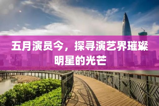 五月演員今，探尋演藝界璀璨明星的光芒