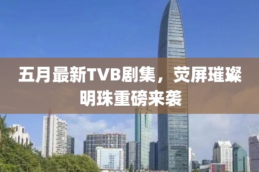 五月最新TVB劇集，熒屏璀璨明珠重磅來襲