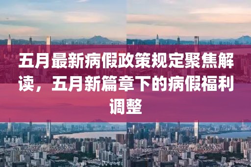 五月最新病假政策規(guī)定聚焦解讀，五月新篇章下的病假福利調(diào)整